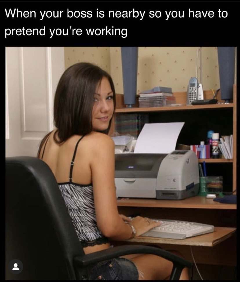 when your boss is nearby so you have to pretend you're working